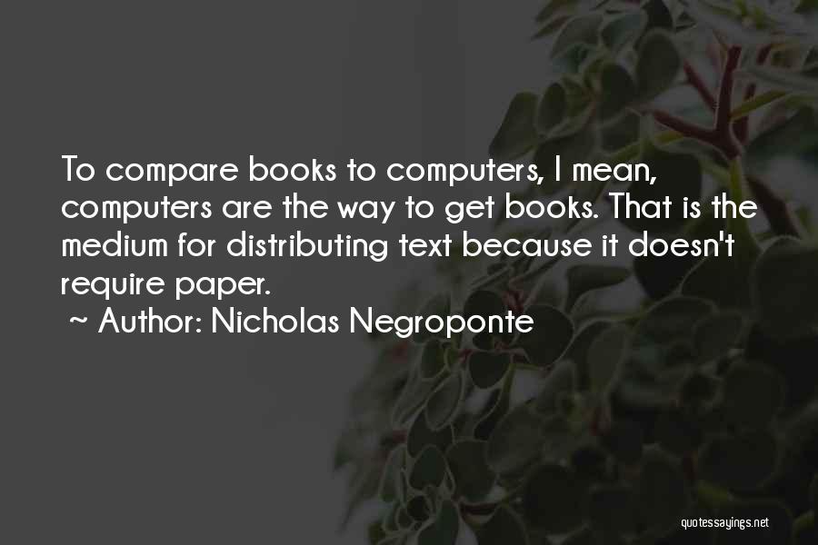 Nicholas Negroponte Quotes: To Compare Books To Computers, I Mean, Computers Are The Way To Get Books. That Is The Medium For Distributing