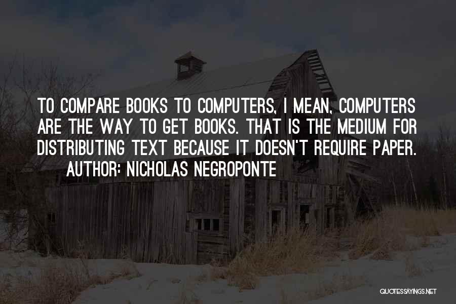 Nicholas Negroponte Quotes: To Compare Books To Computers, I Mean, Computers Are The Way To Get Books. That Is The Medium For Distributing