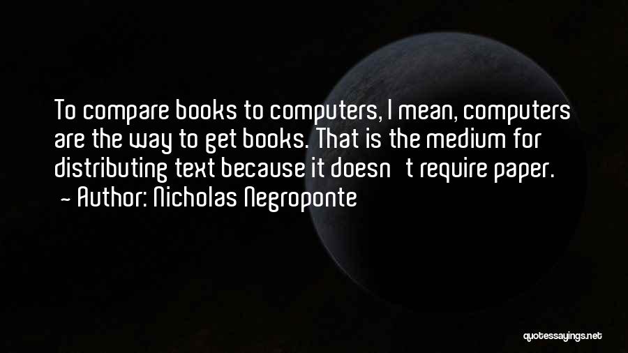 Nicholas Negroponte Quotes: To Compare Books To Computers, I Mean, Computers Are The Way To Get Books. That Is The Medium For Distributing