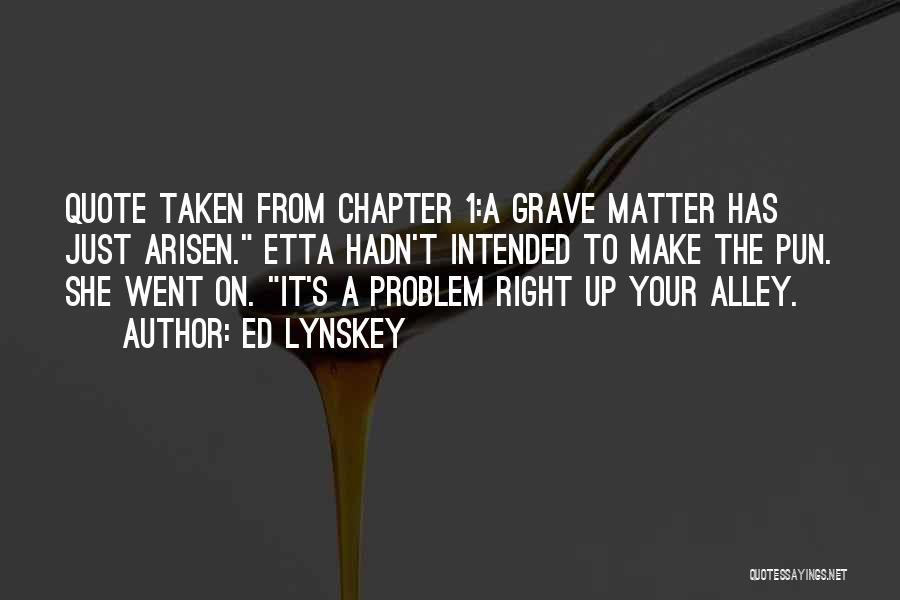 Ed Lynskey Quotes: Quote Taken From Chapter 1:a Grave Matter Has Just Arisen. Etta Hadn't Intended To Make The Pun. She Went On.