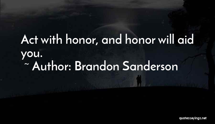 Brandon Sanderson Quotes: Act With Honor, And Honor Will Aid You.
