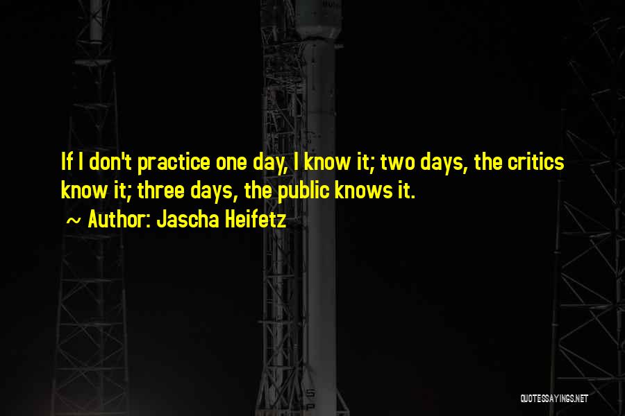 Jascha Heifetz Quotes: If I Don't Practice One Day, I Know It; Two Days, The Critics Know It; Three Days, The Public Knows