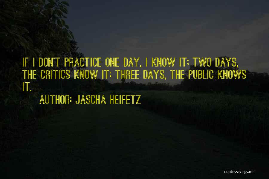 Jascha Heifetz Quotes: If I Don't Practice One Day, I Know It; Two Days, The Critics Know It; Three Days, The Public Knows