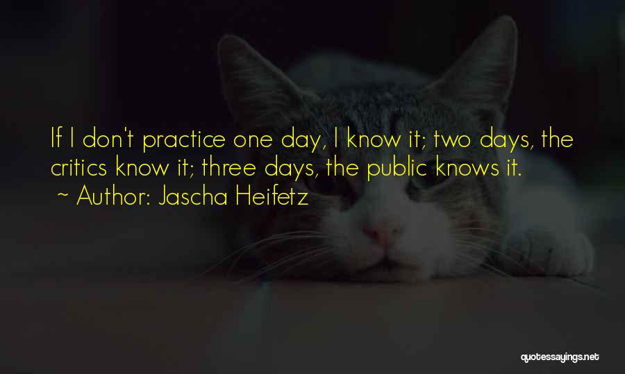 Jascha Heifetz Quotes: If I Don't Practice One Day, I Know It; Two Days, The Critics Know It; Three Days, The Public Knows