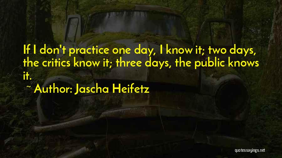 Jascha Heifetz Quotes: If I Don't Practice One Day, I Know It; Two Days, The Critics Know It; Three Days, The Public Knows