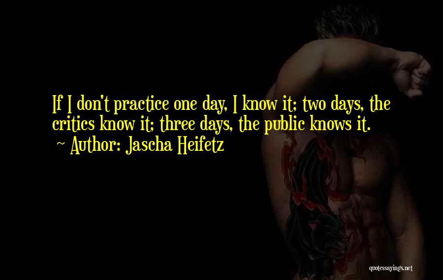 Jascha Heifetz Quotes: If I Don't Practice One Day, I Know It; Two Days, The Critics Know It; Three Days, The Public Knows