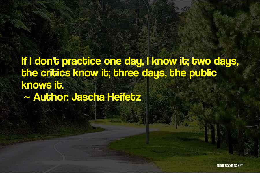 Jascha Heifetz Quotes: If I Don't Practice One Day, I Know It; Two Days, The Critics Know It; Three Days, The Public Knows