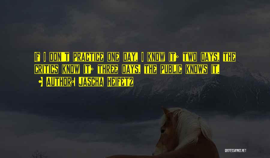 Jascha Heifetz Quotes: If I Don't Practice One Day, I Know It; Two Days, The Critics Know It; Three Days, The Public Knows