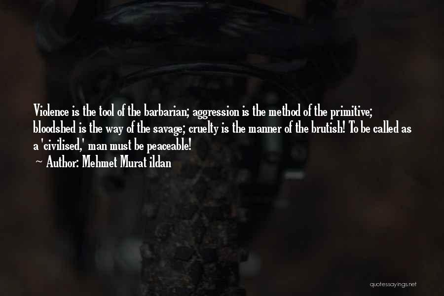 Mehmet Murat Ildan Quotes: Violence Is The Tool Of The Barbarian; Aggression Is The Method Of The Primitive; Bloodshed Is The Way Of The