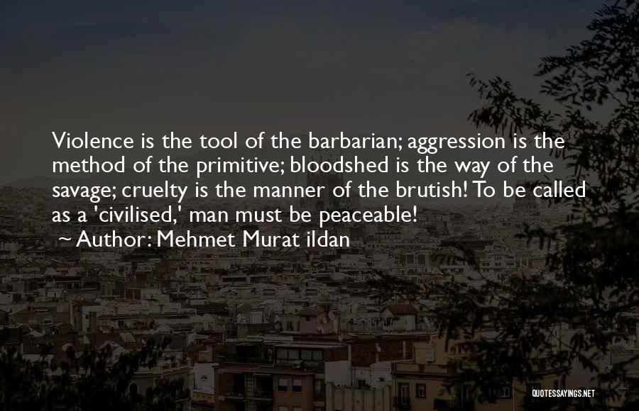 Mehmet Murat Ildan Quotes: Violence Is The Tool Of The Barbarian; Aggression Is The Method Of The Primitive; Bloodshed Is The Way Of The