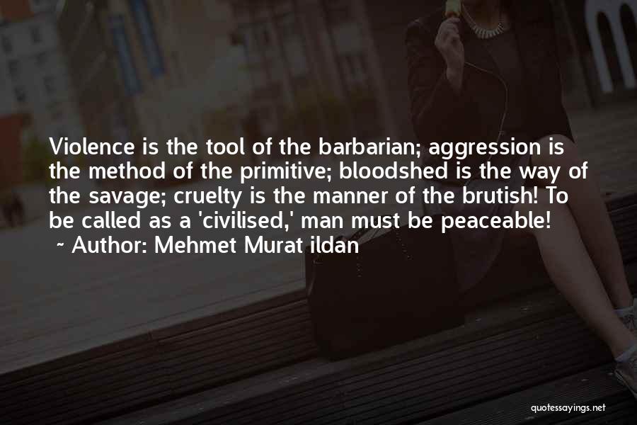 Mehmet Murat Ildan Quotes: Violence Is The Tool Of The Barbarian; Aggression Is The Method Of The Primitive; Bloodshed Is The Way Of The