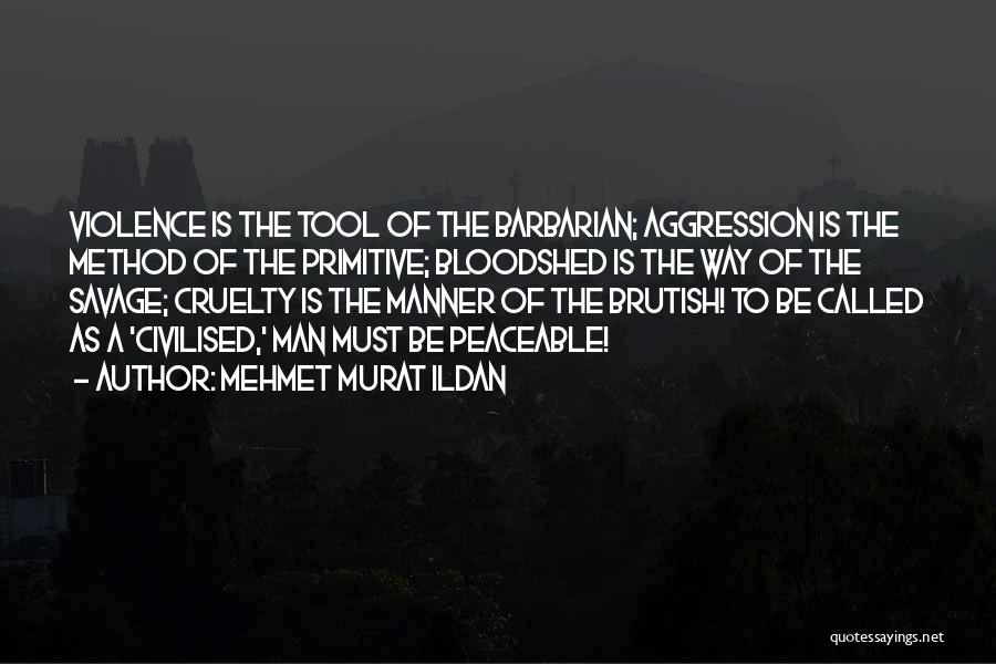 Mehmet Murat Ildan Quotes: Violence Is The Tool Of The Barbarian; Aggression Is The Method Of The Primitive; Bloodshed Is The Way Of The