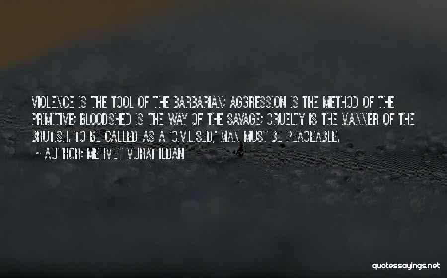 Mehmet Murat Ildan Quotes: Violence Is The Tool Of The Barbarian; Aggression Is The Method Of The Primitive; Bloodshed Is The Way Of The