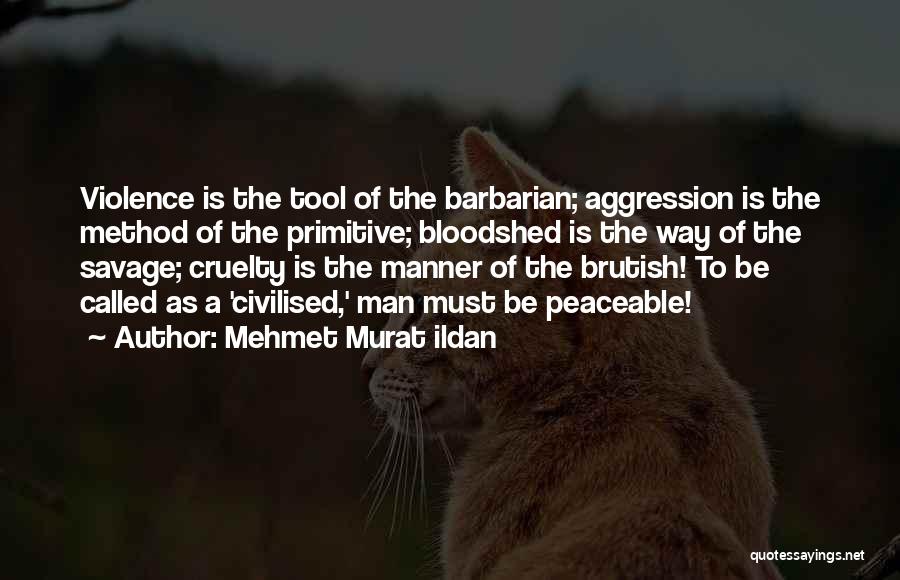 Mehmet Murat Ildan Quotes: Violence Is The Tool Of The Barbarian; Aggression Is The Method Of The Primitive; Bloodshed Is The Way Of The