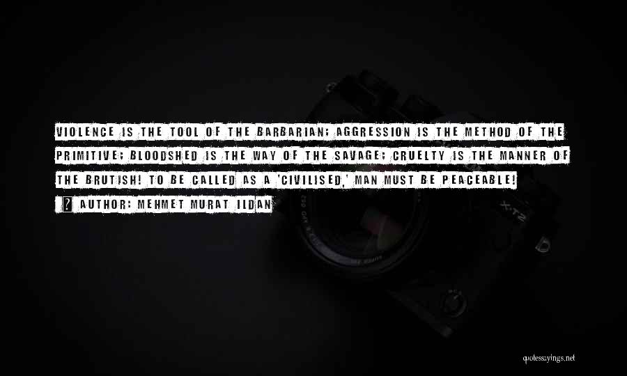 Mehmet Murat Ildan Quotes: Violence Is The Tool Of The Barbarian; Aggression Is The Method Of The Primitive; Bloodshed Is The Way Of The