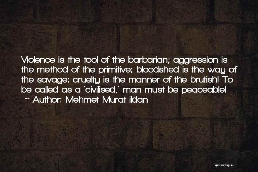 Mehmet Murat Ildan Quotes: Violence Is The Tool Of The Barbarian; Aggression Is The Method Of The Primitive; Bloodshed Is The Way Of The