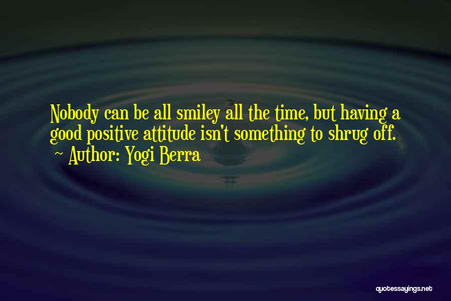 Yogi Berra Quotes: Nobody Can Be All Smiley All The Time, But Having A Good Positive Attitude Isn't Something To Shrug Off.