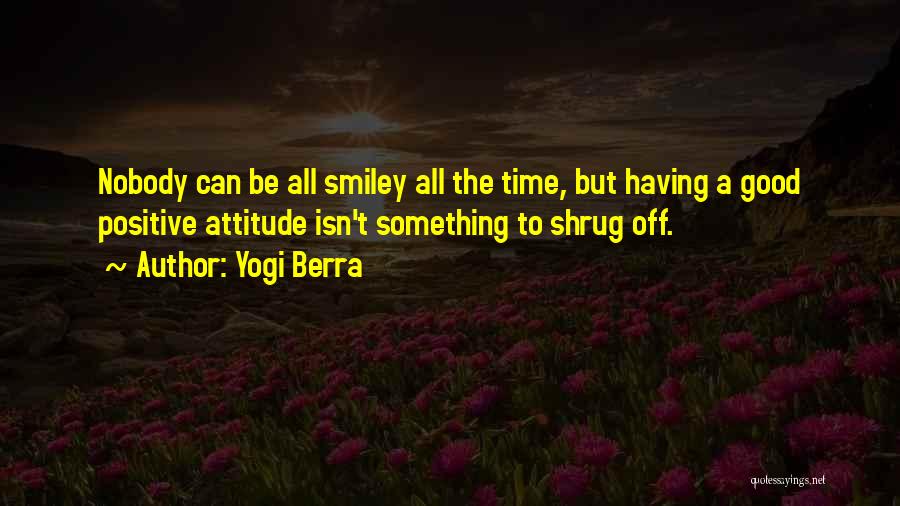 Yogi Berra Quotes: Nobody Can Be All Smiley All The Time, But Having A Good Positive Attitude Isn't Something To Shrug Off.