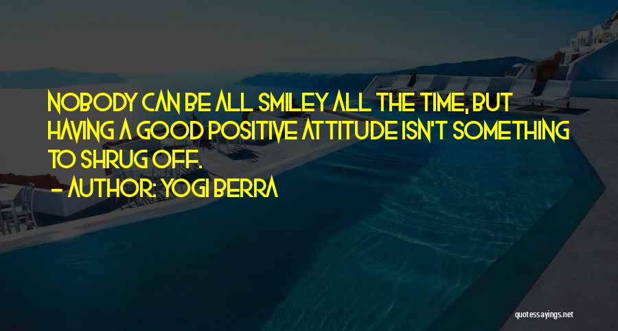 Yogi Berra Quotes: Nobody Can Be All Smiley All The Time, But Having A Good Positive Attitude Isn't Something To Shrug Off.