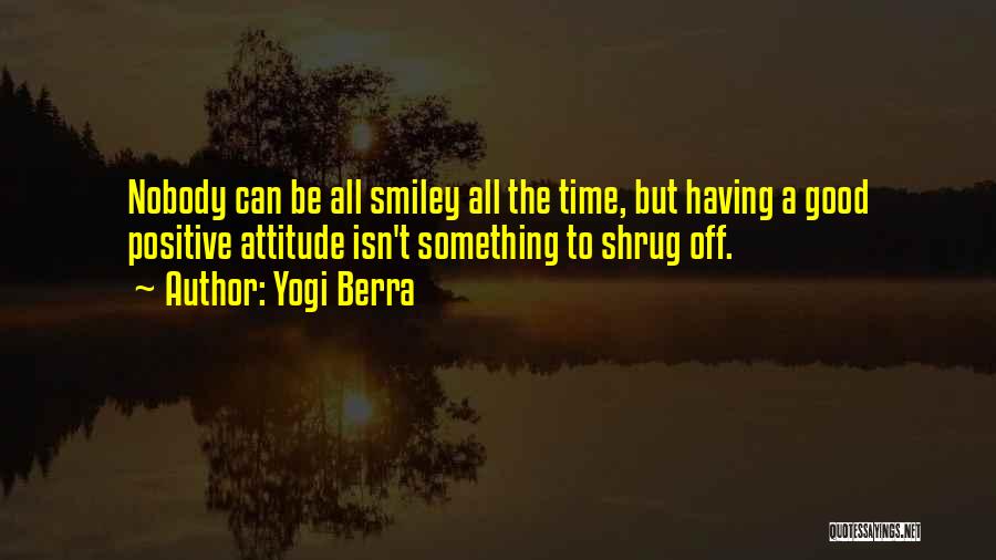 Yogi Berra Quotes: Nobody Can Be All Smiley All The Time, But Having A Good Positive Attitude Isn't Something To Shrug Off.