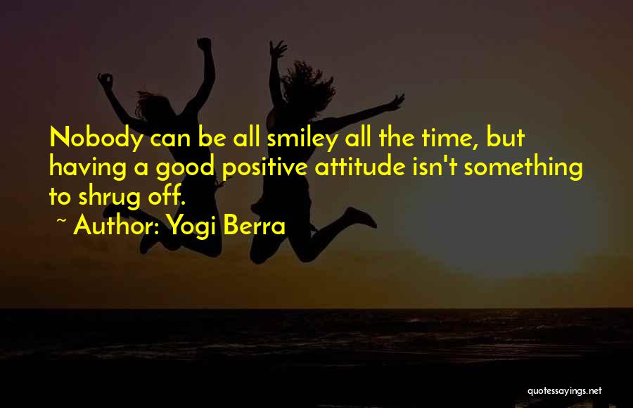 Yogi Berra Quotes: Nobody Can Be All Smiley All The Time, But Having A Good Positive Attitude Isn't Something To Shrug Off.