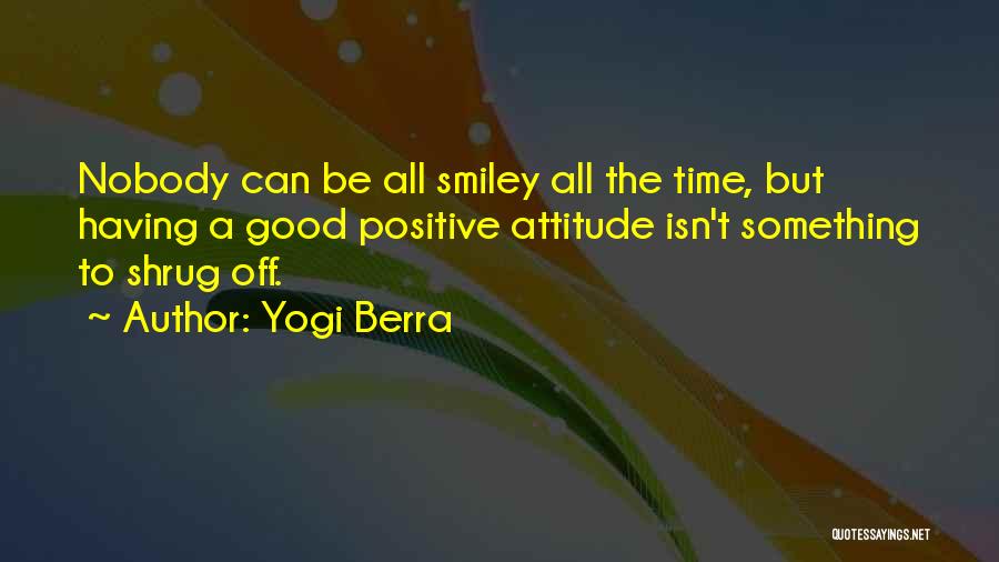 Yogi Berra Quotes: Nobody Can Be All Smiley All The Time, But Having A Good Positive Attitude Isn't Something To Shrug Off.