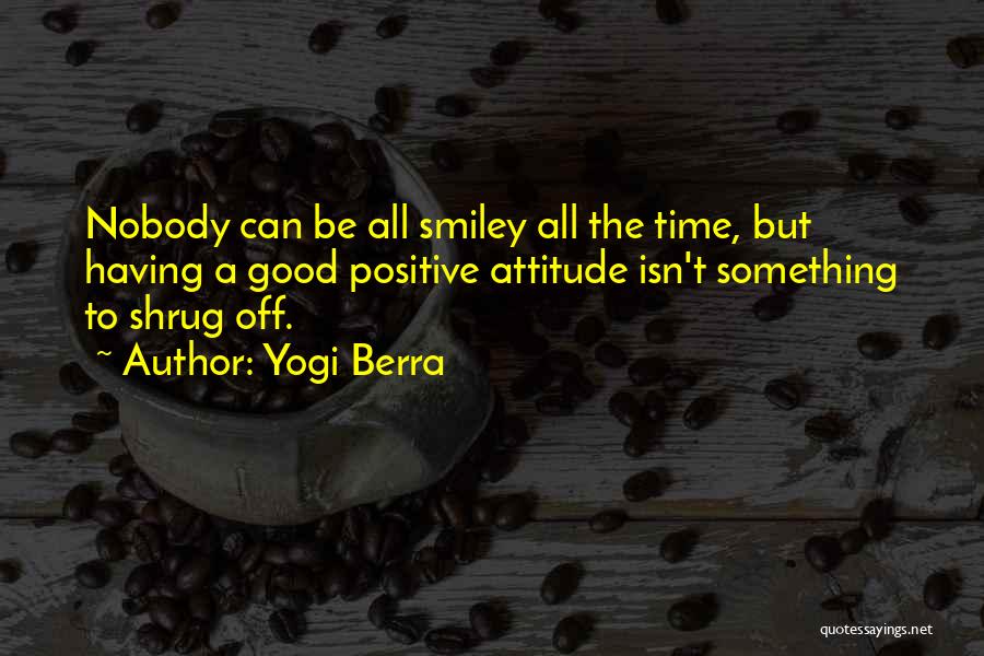 Yogi Berra Quotes: Nobody Can Be All Smiley All The Time, But Having A Good Positive Attitude Isn't Something To Shrug Off.