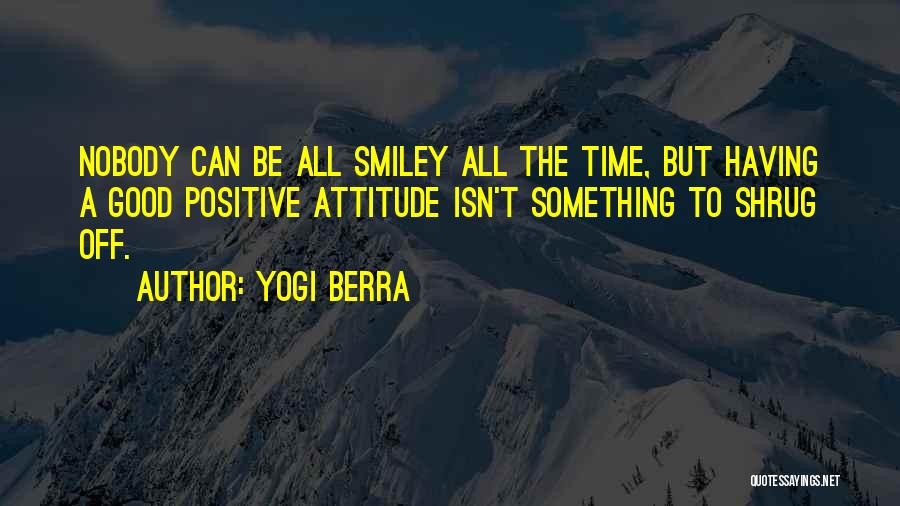 Yogi Berra Quotes: Nobody Can Be All Smiley All The Time, But Having A Good Positive Attitude Isn't Something To Shrug Off.