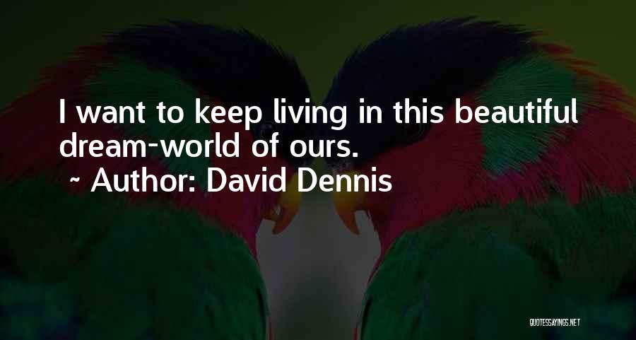 David Dennis Quotes: I Want To Keep Living In This Beautiful Dream-world Of Ours.