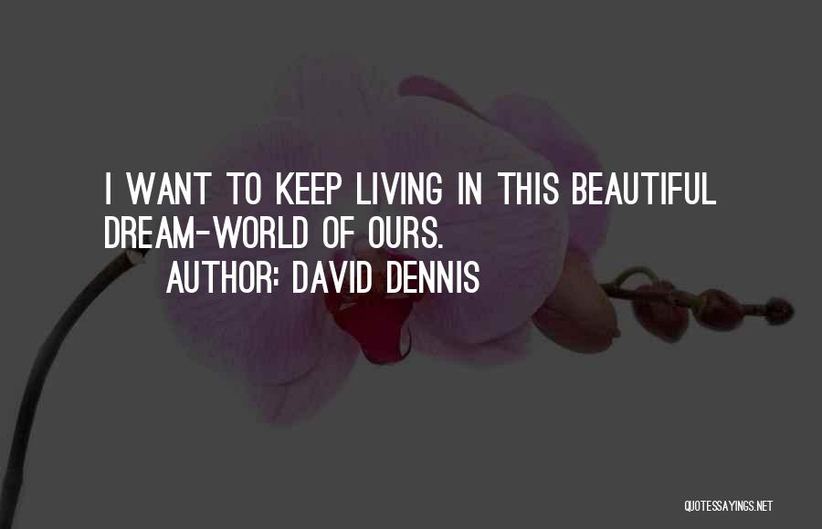 David Dennis Quotes: I Want To Keep Living In This Beautiful Dream-world Of Ours.
