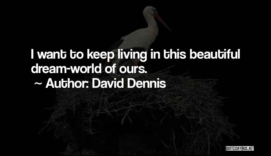 David Dennis Quotes: I Want To Keep Living In This Beautiful Dream-world Of Ours.