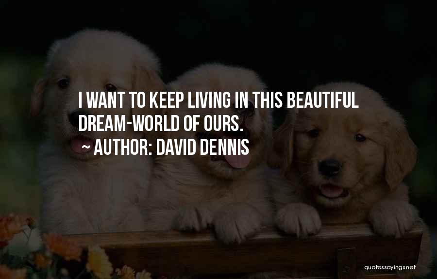 David Dennis Quotes: I Want To Keep Living In This Beautiful Dream-world Of Ours.