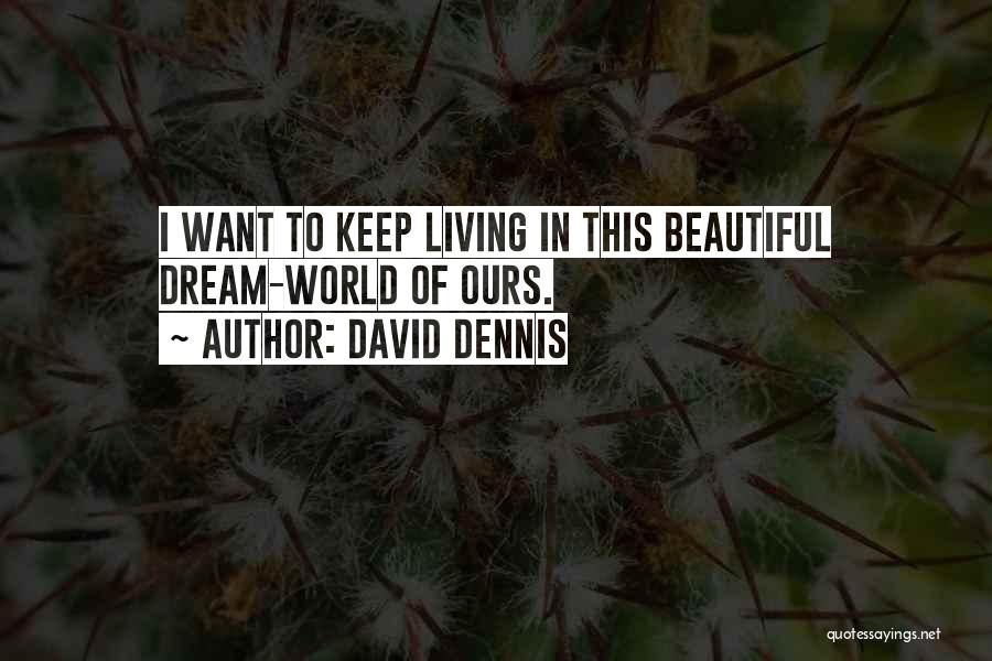 David Dennis Quotes: I Want To Keep Living In This Beautiful Dream-world Of Ours.