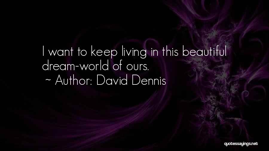 David Dennis Quotes: I Want To Keep Living In This Beautiful Dream-world Of Ours.