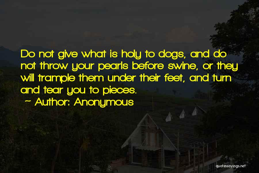 Anonymous Quotes: Do Not Give What Is Holy To Dogs, And Do Not Throw Your Pearls Before Swine, Or They Will Trample