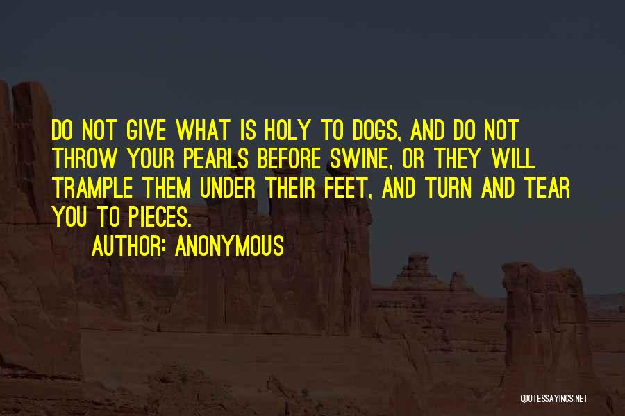 Anonymous Quotes: Do Not Give What Is Holy To Dogs, And Do Not Throw Your Pearls Before Swine, Or They Will Trample