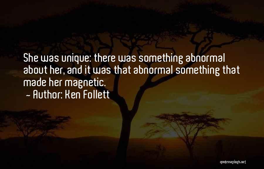 Ken Follett Quotes: She Was Unique: There Was Something Abnormal About Her, And It Was That Abnormal Something That Made Her Magnetic.