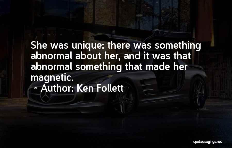 Ken Follett Quotes: She Was Unique: There Was Something Abnormal About Her, And It Was That Abnormal Something That Made Her Magnetic.