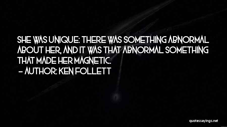 Ken Follett Quotes: She Was Unique: There Was Something Abnormal About Her, And It Was That Abnormal Something That Made Her Magnetic.