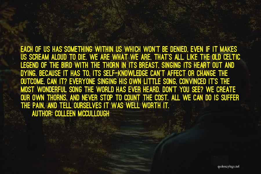 Colleen McCullough Quotes: Each Of Us Has Something Within Us Which Won't Be Denied, Even If It Makes Us Scream Aloud To Die.