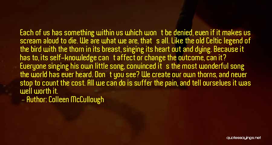 Colleen McCullough Quotes: Each Of Us Has Something Within Us Which Won't Be Denied, Even If It Makes Us Scream Aloud To Die.