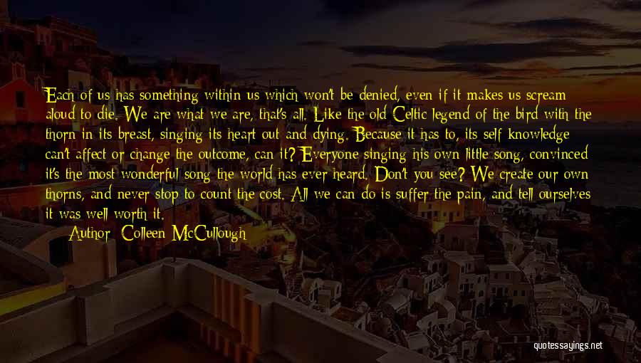 Colleen McCullough Quotes: Each Of Us Has Something Within Us Which Won't Be Denied, Even If It Makes Us Scream Aloud To Die.