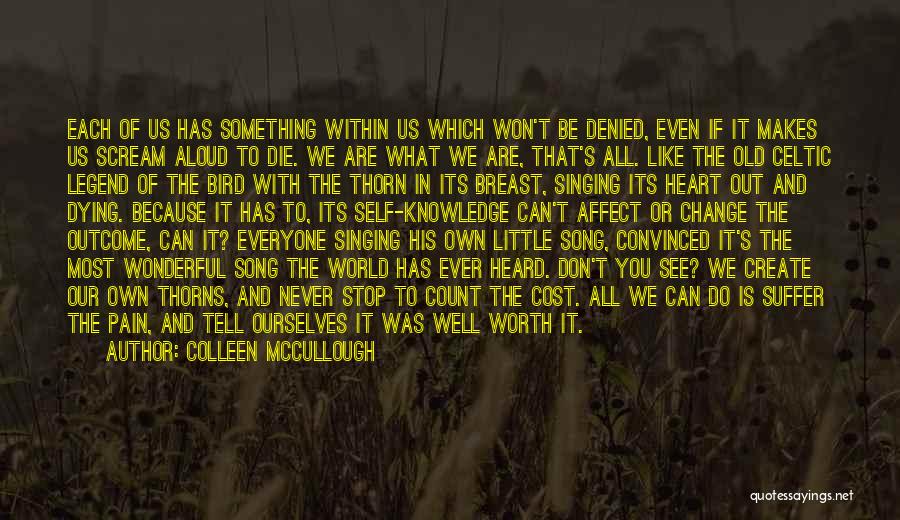 Colleen McCullough Quotes: Each Of Us Has Something Within Us Which Won't Be Denied, Even If It Makes Us Scream Aloud To Die.
