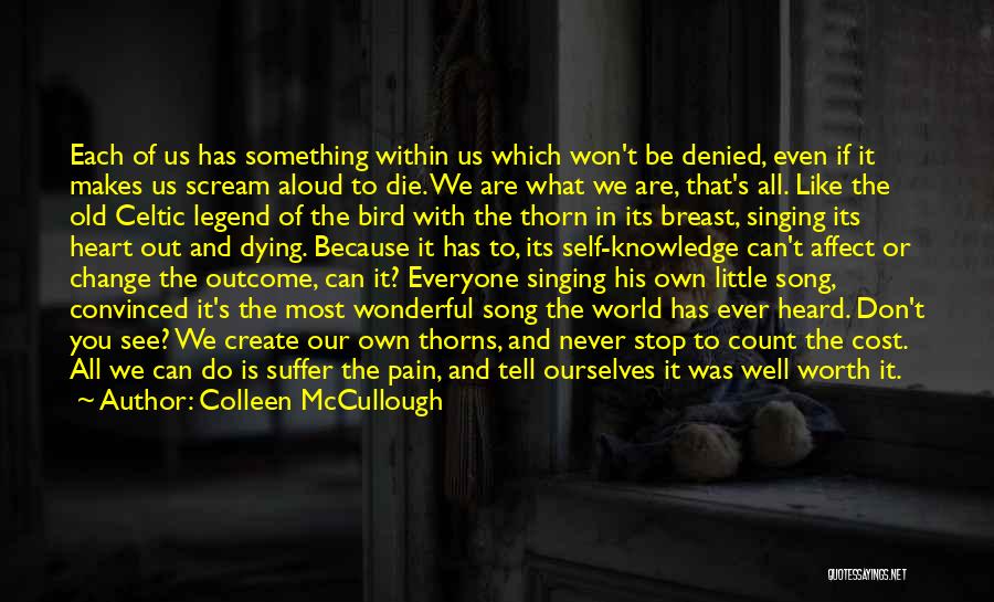 Colleen McCullough Quotes: Each Of Us Has Something Within Us Which Won't Be Denied, Even If It Makes Us Scream Aloud To Die.