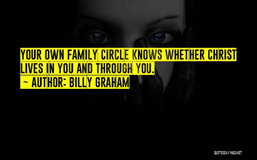 Billy Graham Quotes: Your Own Family Circle Knows Whether Christ Lives In You And Through You.