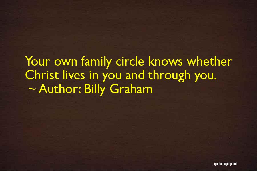 Billy Graham Quotes: Your Own Family Circle Knows Whether Christ Lives In You And Through You.