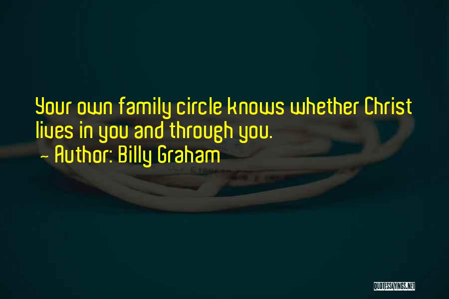 Billy Graham Quotes: Your Own Family Circle Knows Whether Christ Lives In You And Through You.