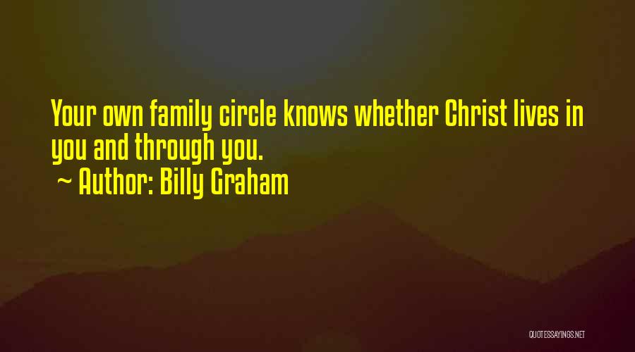 Billy Graham Quotes: Your Own Family Circle Knows Whether Christ Lives In You And Through You.