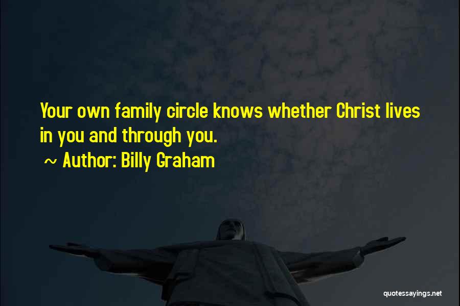 Billy Graham Quotes: Your Own Family Circle Knows Whether Christ Lives In You And Through You.