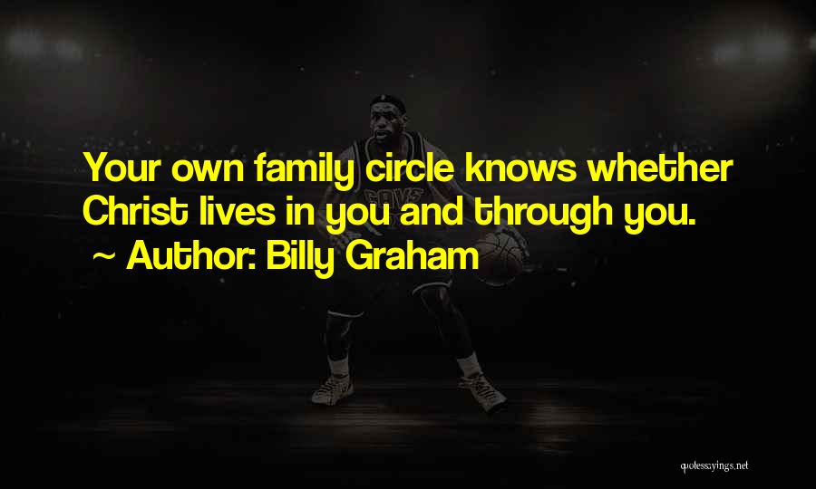Billy Graham Quotes: Your Own Family Circle Knows Whether Christ Lives In You And Through You.